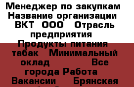 Менеджер по закупкам › Название организации ­ ВКТ, ООО › Отрасль предприятия ­ Продукты питания, табак › Минимальный оклад ­ 25 000 - Все города Работа » Вакансии   . Брянская обл.,Сельцо г.